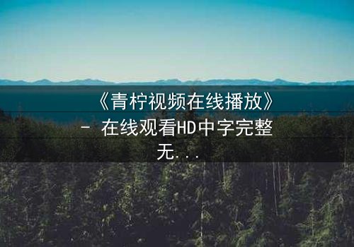 《青柠视频在线播放》- 在线观看HD中字完整无删 - 当真相撕裂亲情,谁在幕后操控一切?