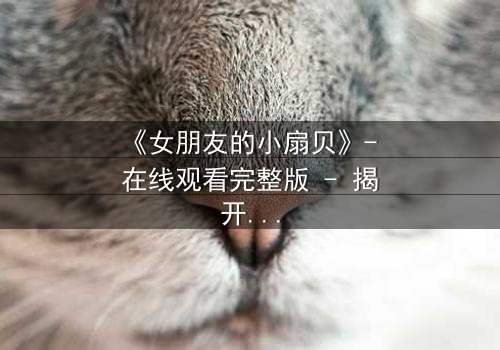 《女朋友的小扇贝》- 在线观看完整版 - 揭开隐藏的真相