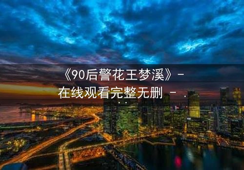 《90后警花王梦溪》- 在线观看完整无删 - 她为何深夜独自面对枪口?
