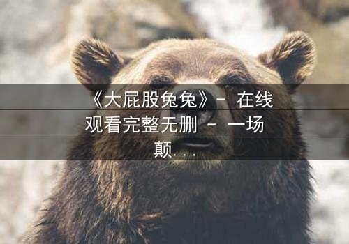 《大屁股兔兔》- 在线观看完整无删 - 一场颠覆童年的奇幻冒险