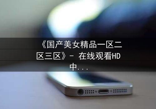 《国产美女精品一区二区三区》- 在线观看HD中字 - 免费1080P超清完整无删