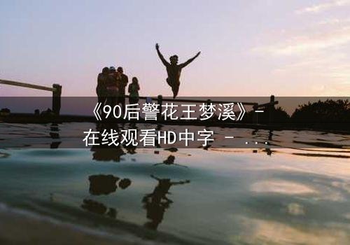 《90后警花王梦溪》- 在线观看HD中字 - 揭开警界新星的生死抉择