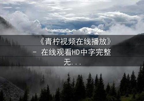 《青柠视频在线播放》- 在线观看HD中字完整无删版 - 揭开隐藏的真相,你敢点开吗?
