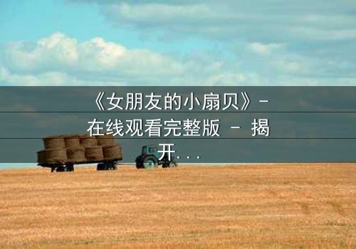 《女朋友的小扇贝》- 在线观看完整版 - 揭开爱情背后的秘密