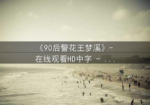 《90后警花王梦溪》- 在线观看HD中字 - 揭开警界新星的秘密使命