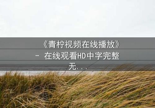 《青柠视频在线播放》- 在线观看HD中字完整无删 - 揭开隐藏的真相