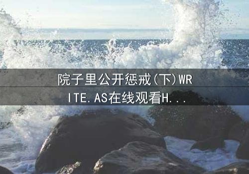 院子里公开惩戒(下)WRITE.AS在线观看HD中字 - 真相大白,谁将付出代价?
