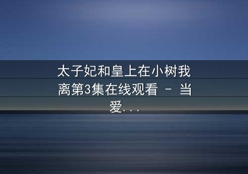 太子妃和皇上在小树我离第3集在线观看 - 当爱恨交织,命运如何抉择?