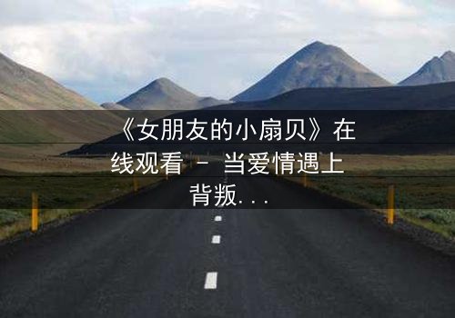 《女朋友的小扇贝》在线观看 - 当爱情遇上背叛,真相令人窒息