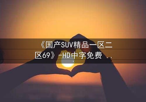 《国产SUV精品一区二区69》-HD中字免费 - 第5集完整无删