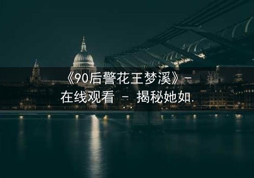 《90后警花王梦溪》- 在线观看 - 揭秘她如何用智慧与勇气破解惊天谜案