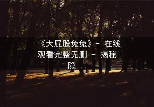 《大屁股兔兔》- 在线观看完整无删 - 揭秘隐藏的黑暗真相