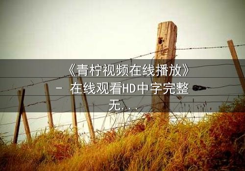《青柠视频在线播放》- 在线观看HD中字完整无删 - 揭开隐藏的真相,你敢点开吗?