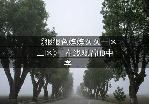 《狠狠色婷婷久久一区二区》-在线观看HD中字 - 免费1080P超清完整无删