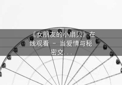 《女朋友的小扇贝》在线观看 - 当爱情与秘密交织,谁能揭开真相?
