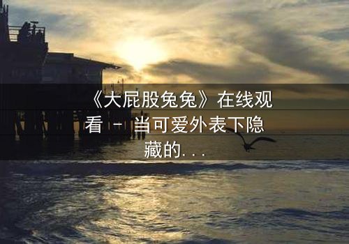 《大屁股兔兔》在线观看 - 当可爱外表下隐藏的黑暗秘密被揭开,你将如何面对?