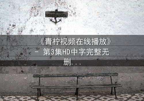 《青柠视频在线播放》- 第3集HD中字完整无删 - 揭开隐藏的真相,你敢看吗?