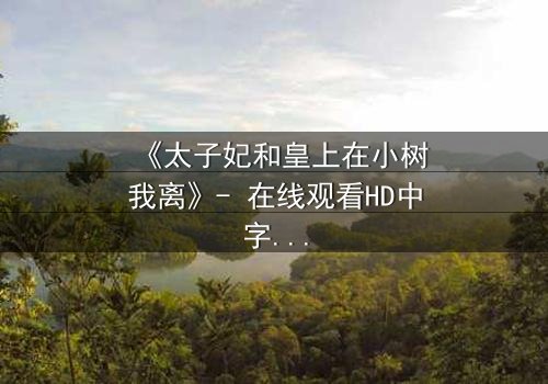 《太子妃和皇上在小树我离》- 在线观看HD中字 - 一场禁忌之恋的终极考验