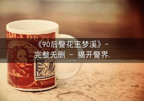 《90后警花王梦溪》- 完整无删 - 揭开警界新星的生死迷局