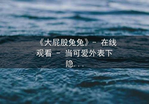 《大屁股兔兔》- 在线观看 - 当可爱外表下隐藏着致命秘密