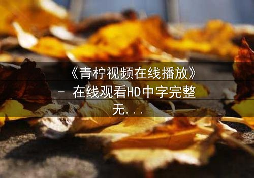 《青柠视频在线播放》- 在线观看HD中字完整无删影视大全第3集 - 揭开隐藏的真相,你敢点开吗?