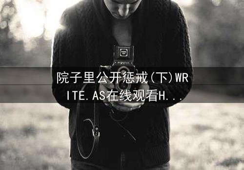 院子里公开惩戒(下)WRITE.AS在线观看HD中字 - 真相大白,谁将付出代价?