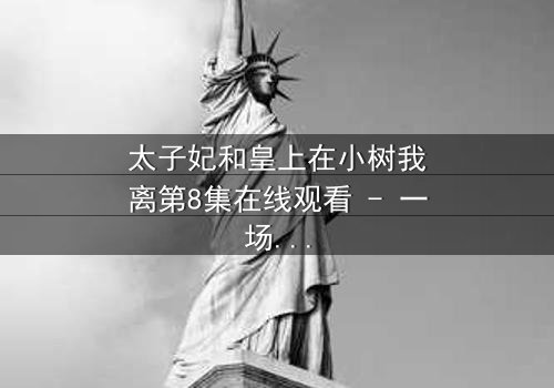 太子妃和皇上在小树我离第8集在线观看 - 一场宫廷禁忌之恋的终极考验