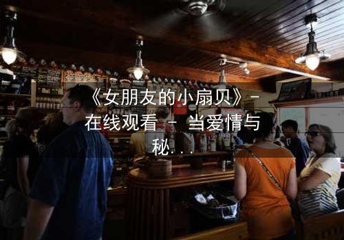 《女朋友的小扇贝》- 在线观看 - 当爱情与秘密交织,真相令人窒息