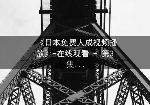 《日本免费人成视频播放》-在线观看 - 第3集 - HD中字 - 免费 - 1080P超清 - 完整无删 - 影视大全