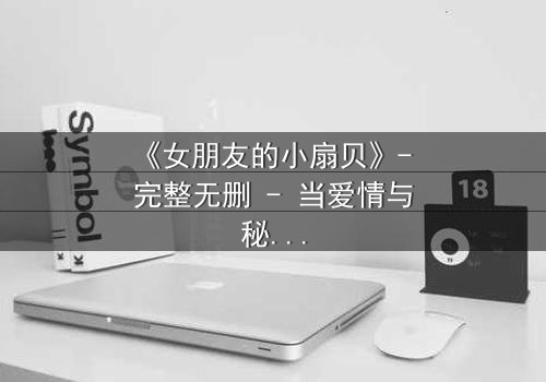 《女朋友的小扇贝》- 完整无删 - 当爱情与秘密交织,谁能揭开真相?