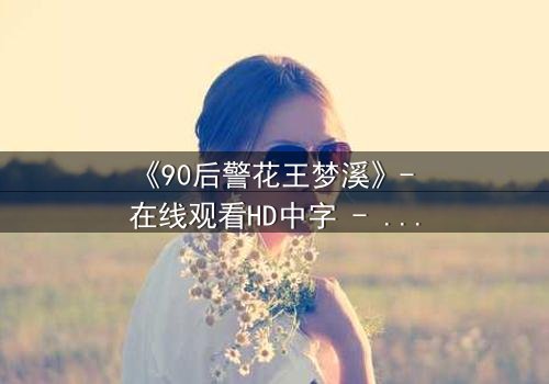 《90后警花王梦溪》- 在线观看HD中字 - 真相背后隐藏的致命陷阱