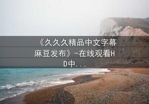 《久久久精品中文字幕麻豆发布》-在线观看HD中字 - 第3集完整无删