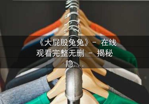 《大屁股兔兔》- 在线观看完整无删 - 揭秘隐藏的黑暗真相