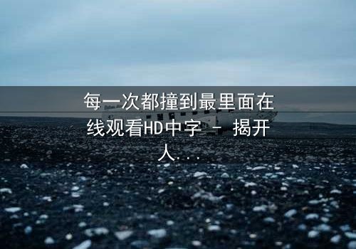 每一次都撞到最里面在线观看HD中字 - 揭开人性最深处的秘密