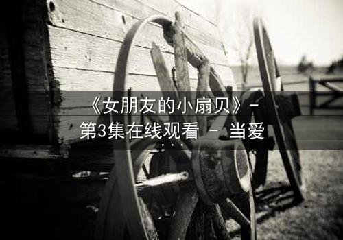 《女朋友的小扇贝》- 第3集在线观看 - 当爱情遇上背叛,真相如何揭晓?