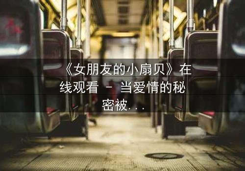 《女朋友的小扇贝》在线观看 - 当爱情的秘密被揭开,谁能全身而退?