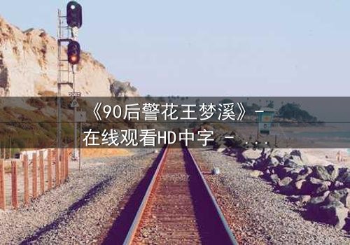 《90后警花王梦溪》- 在线观看HD中字 - 揭开警界新星的秘密使命