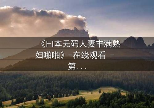 《曰本无码人妻丰满熟妇啪啪》-在线观看 - 第3集 - 完整无删 - 免费 - HD中字 - 1080P超清 - 影视大全