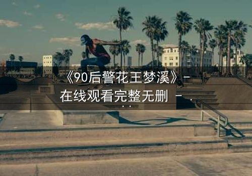 《90后警花王梦溪》- 在线观看完整无删 - 她为何在正义与亲情间颤抖?