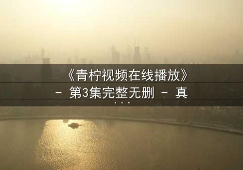 《青柠视频在线播放》- 第3集完整无删 - 真相与背叛的致命抉择