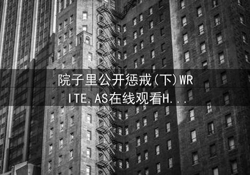 院子里公开惩戒(下)WRITE.AS在线观看HD中字 - 一场家庭伦理的终极审判