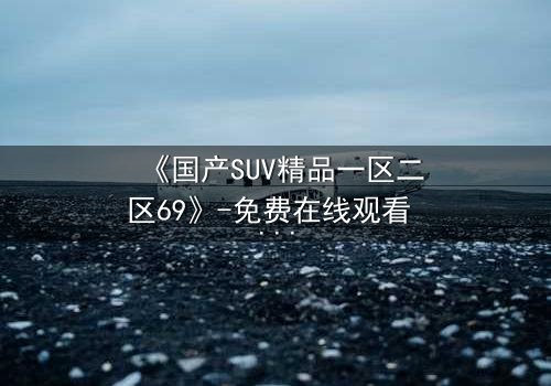 《国产SUV精品一区二区69》-免费在线观看 - 第5集HD中字