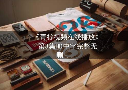 《青柠视频在线播放》- 第3集HD中字完整无删 - 揭开隐藏的真相,你敢看吗?