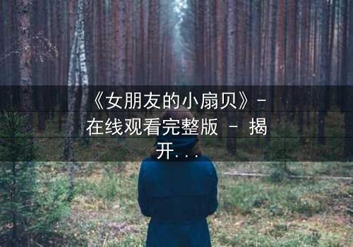 《女朋友的小扇贝》- 在线观看完整版 - 揭开爱情背后的秘密