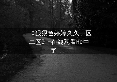 《狠狠色婷婷久久一区二区》-在线观看HD中字 - 免费1080P超清完整无删