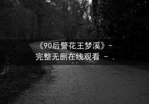 《90后警花王梦溪》- 完整无删在线观看 - 她将如何破解惊天迷局?