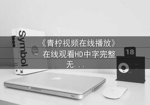 《青柠视频在线播放》- 在线观看HD中字完整无删 - 揭开隐藏的真相,你敢点开吗?