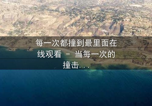 每一次都撞到最里面在线观看 - 当每一次的撞击都揭示出隐藏的真相