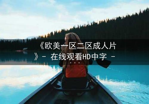 《欧美一区二区成人片》- 在线观看HD中字 - 免费1080P超清完整无删