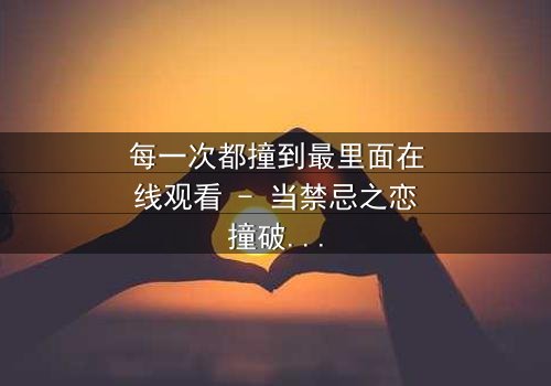 每一次都撞到最里面在线观看 - 当禁忌之恋撞破命运之墙,你敢直面真相吗?